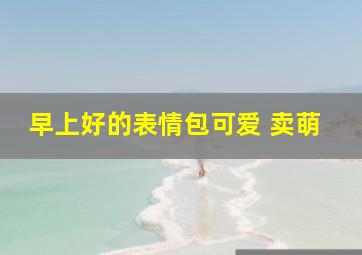 早上好的表情包可爱 卖萌